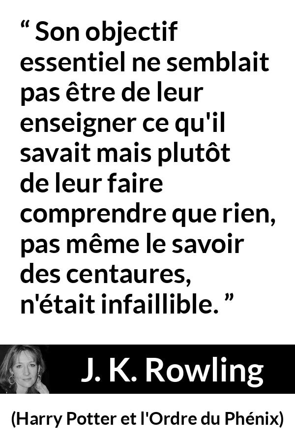 Citation de J. K. Rowling sur le doute tirée de Harry Potter et l'Ordre du Phénix - Son objectif essentiel ne semblait pas être de leur enseigner ce qu'il savait mais plutôt de leur faire comprendre que rien, pas même le savoir des centaures, n'était infaillible.