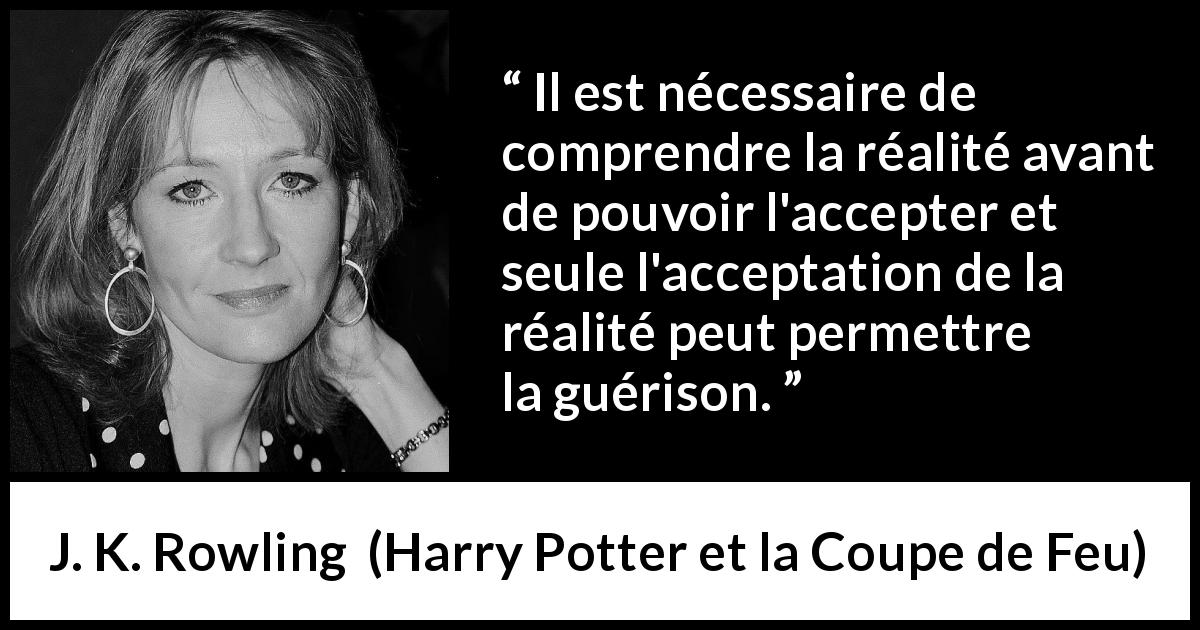 Citation de J. K. Rowling sur la réalité tirée de Harry Potter et la Coupe de Feu - Il est nécessaire de comprendre la réalité avant de pouvoir l'accepter et seule l'acceptation de la réalité peut permettre la guérison.