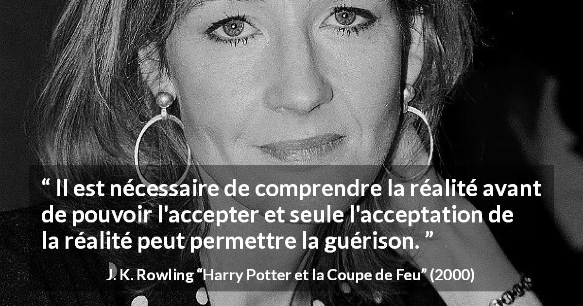Citation de J. K. Rowling sur la réalité tirée de Harry Potter et la Coupe de Feu - Il est nécessaire de comprendre la réalité avant de pouvoir l'accepter et seule l'acceptation de la réalité peut permettre la guérison.