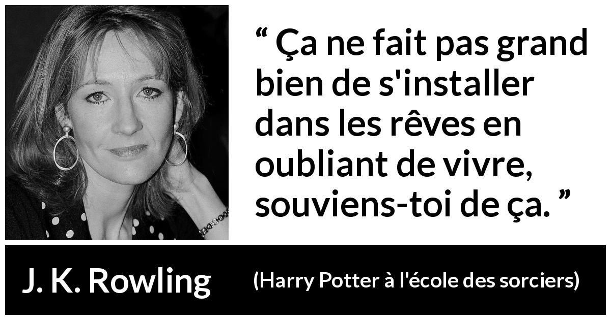 Citation de J. K. Rowling sur vivre tirée de Harry Potter à l'école des sorciers - Ça ne fait pas grand bien de s'installer dans les rêves en oubliant de vivre, souviens-toi de ça.