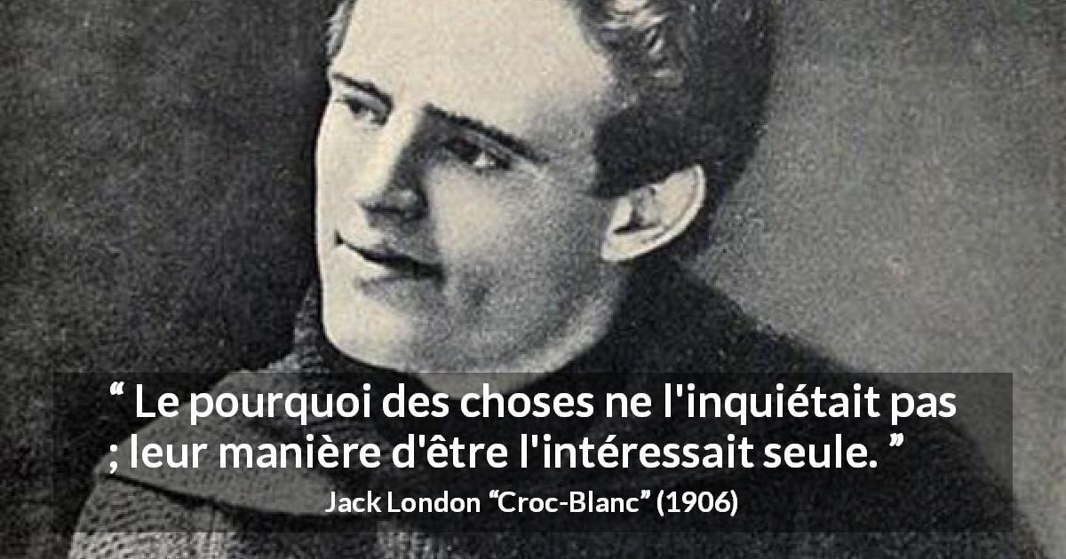 Citation de Jack London sur les explications tirée de Croc-Blanc - Le pourquoi des choses ne l'inquiétait pas ; leur manière d'être l'intéressait seule.
