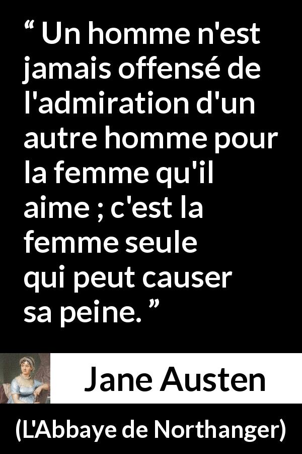 Citation de Jane Austen sur l'amour tirée de L'Abbaye de Northanger - Un homme n'est jamais offensé de l'admiration d'un autre homme pour la femme qu'il aime ; c'est la femme seule qui peut causer sa peine.