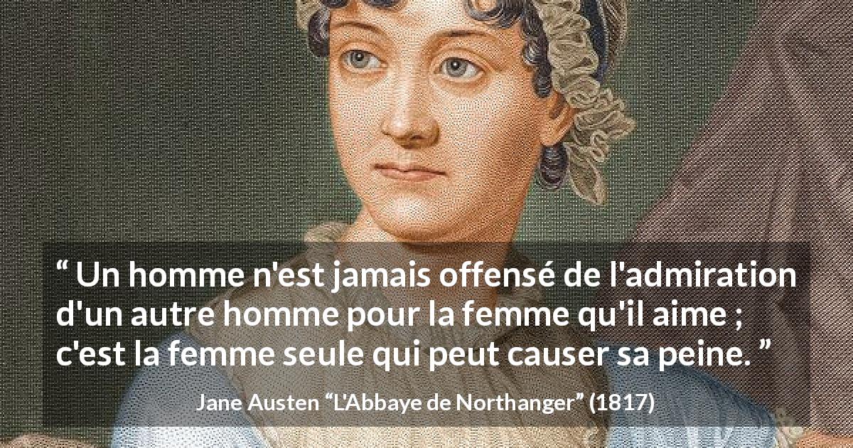 Citation de Jane Austen sur l'amour tirée de L'Abbaye de Northanger - Un homme n'est jamais offensé de l'admiration d'un autre homme pour la femme qu'il aime ; c'est la femme seule qui peut causer sa peine.