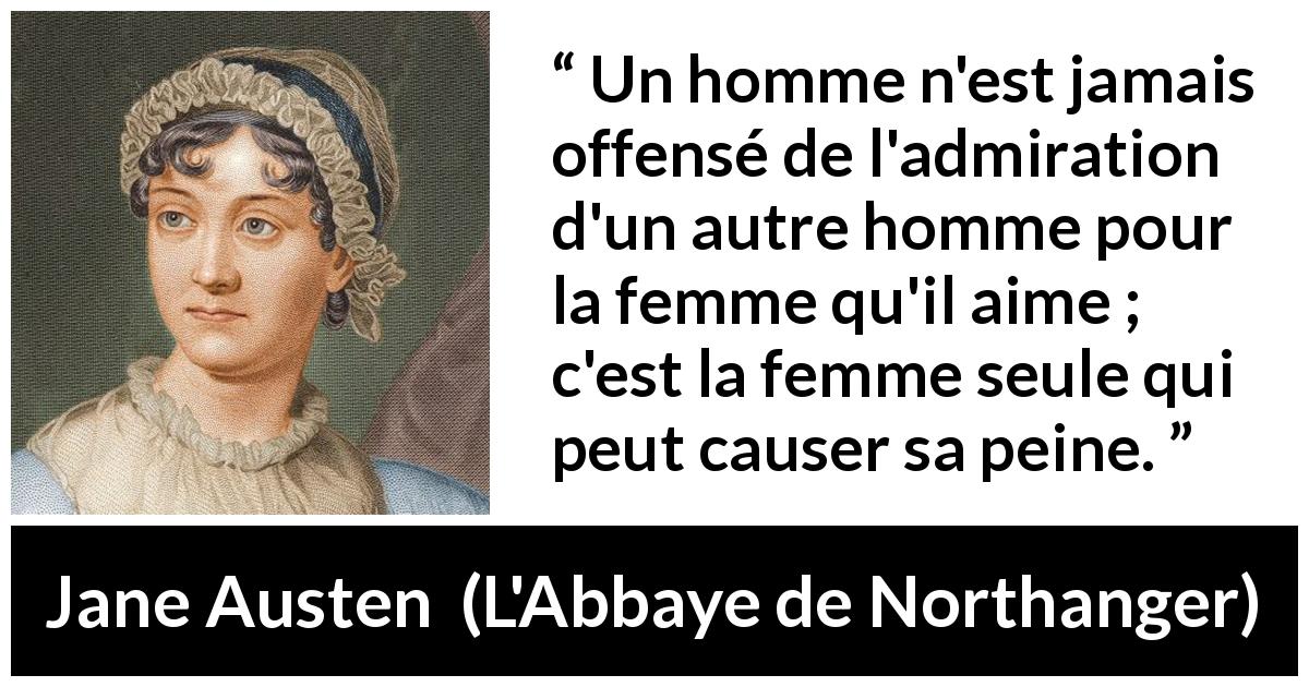 Citation de Jane Austen sur l'amour tirée de L'Abbaye de Northanger - Un homme n'est jamais offensé de l'admiration d'un autre homme pour la femme qu'il aime ; c'est la femme seule qui peut causer sa peine.