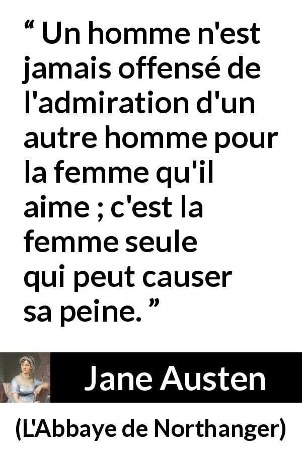 Citation de Jane Austen sur l'amour tirée de L'Abbaye de Northanger - Un homme n'est jamais offensé de l'admiration d'un autre homme pour la femme qu'il aime ; c'est la femme seule qui peut causer sa peine.