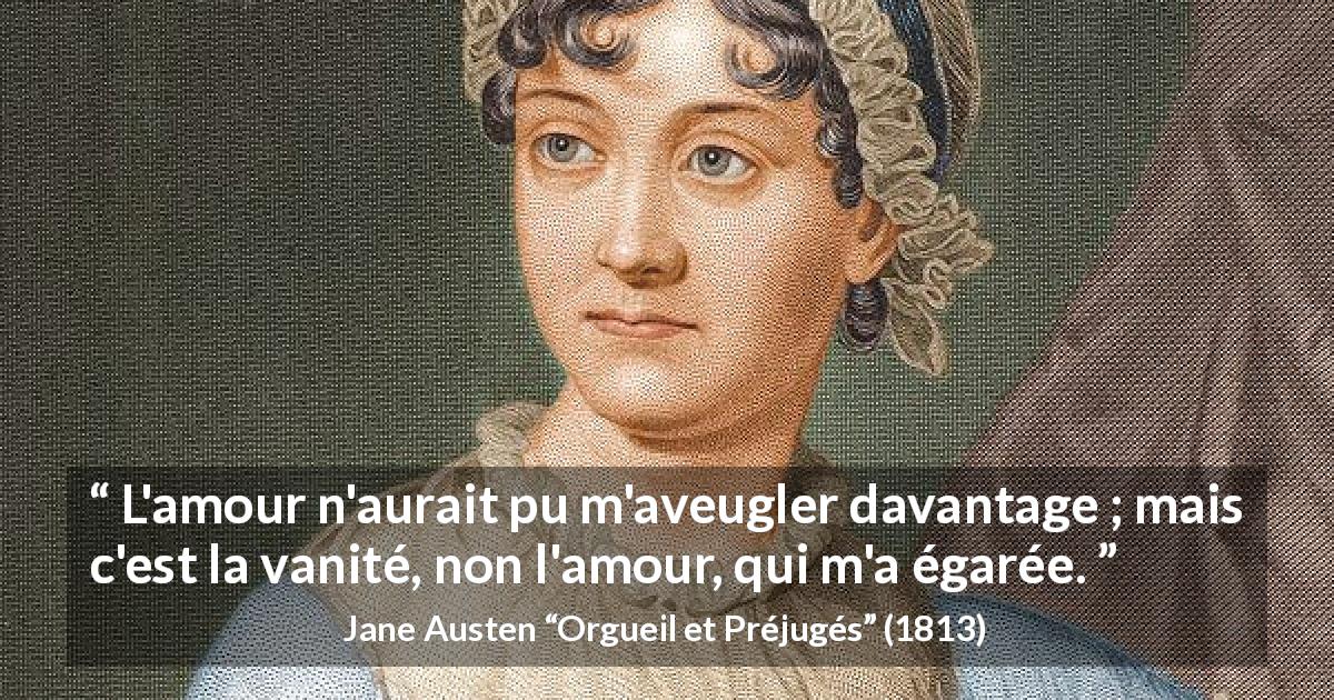Citation de Jane Austen sur l'amour tirée d'Orgueil et Préjugés - L'amour n'aurait pu m'aveugler davantage ; mais c'est la vanité, non l'amour, qui m'a égarée.