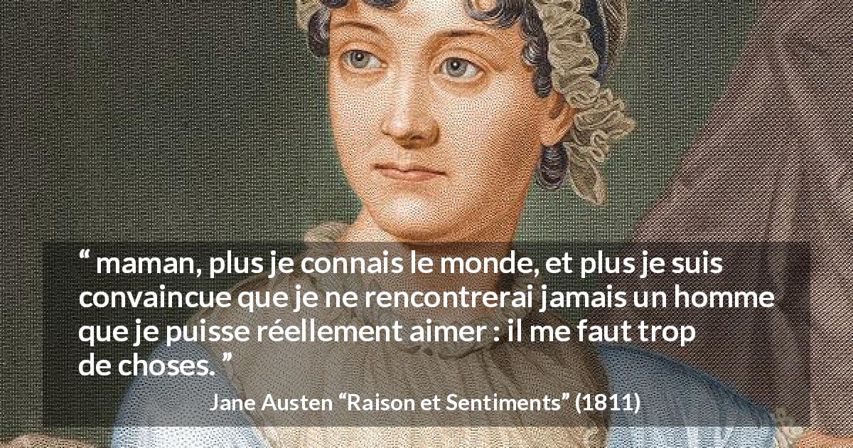 Citation de Jane Austen sur l'amour tirée de Raison et Sentiments - maman, plus je connais le monde, et plus je suis convaincue que je ne rencontrerai jamais un homme que je puisse réellement aimer : il me faut trop de choses.