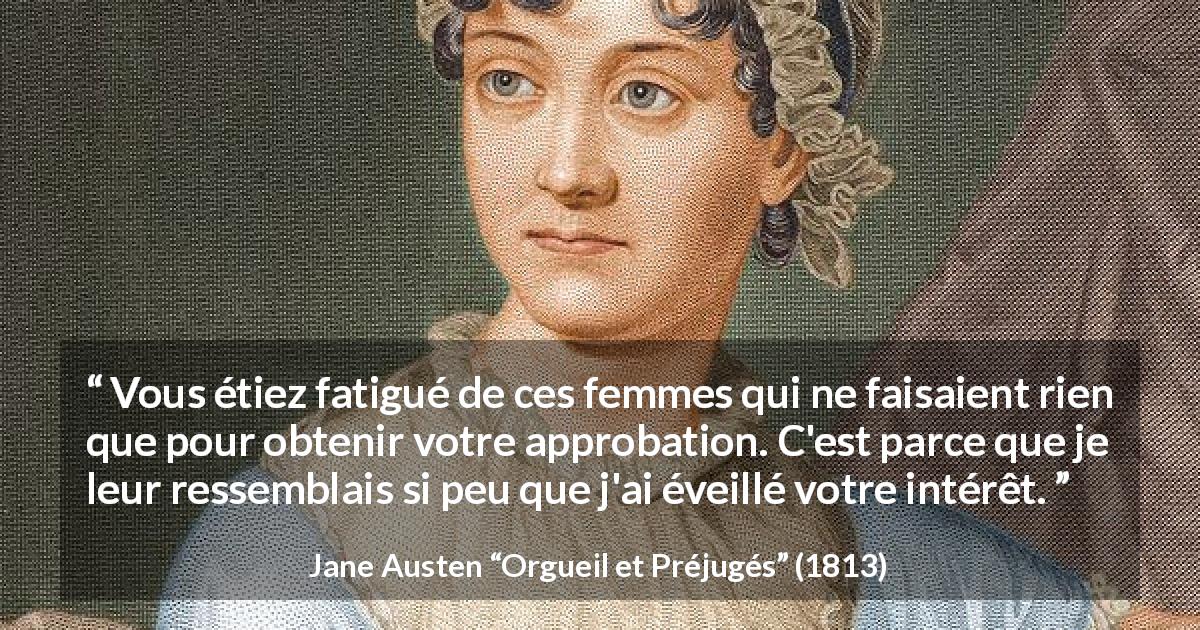 Citation de Jane Austen sur l'approbation tirée d'Orgueil et Préjugés - Vous étiez fatigué de ces femmes qui ne faisaient rien que pour obtenir votre approbation. C'est parce que je leur ressemblais si peu que j'ai éveillé votre intérêt.