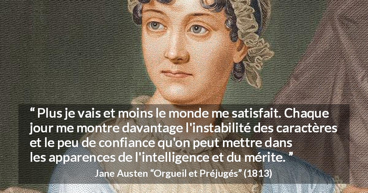 Citation de Jane Austen sur la déception tirée d'Orgueil et Préjugés - Plus je vais et moins le monde me satisfait. Chaque jour me montre davantage l'instabilité des caractères et le peu de confiance qu'on peut mettre dans les apparences de l'intelligence et du mérite.