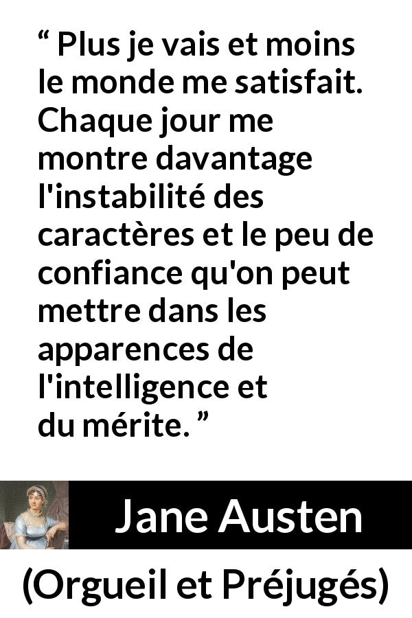 Citation de Jane Austen sur la déception tirée d'Orgueil et Préjugés - Plus je vais et moins le monde me satisfait. Chaque jour me montre davantage l'instabilité des caractères et le peu de confiance qu'on peut mettre dans les apparences de l'intelligence et du mérite.