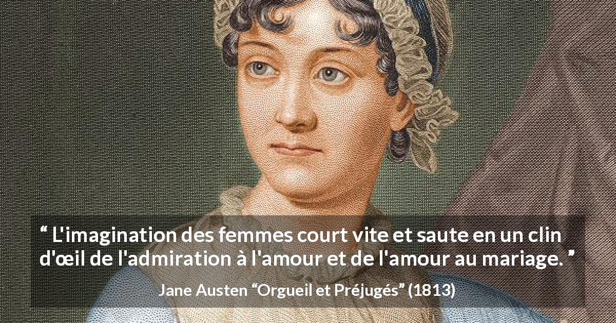 Citation de Jane Austen sur l'imagination tirée d'Orgueil et Préjugés - L'imagination des femmes court vite et saute en un clin d'œil de l'admiration à l'amour et de l'amour au mariage.