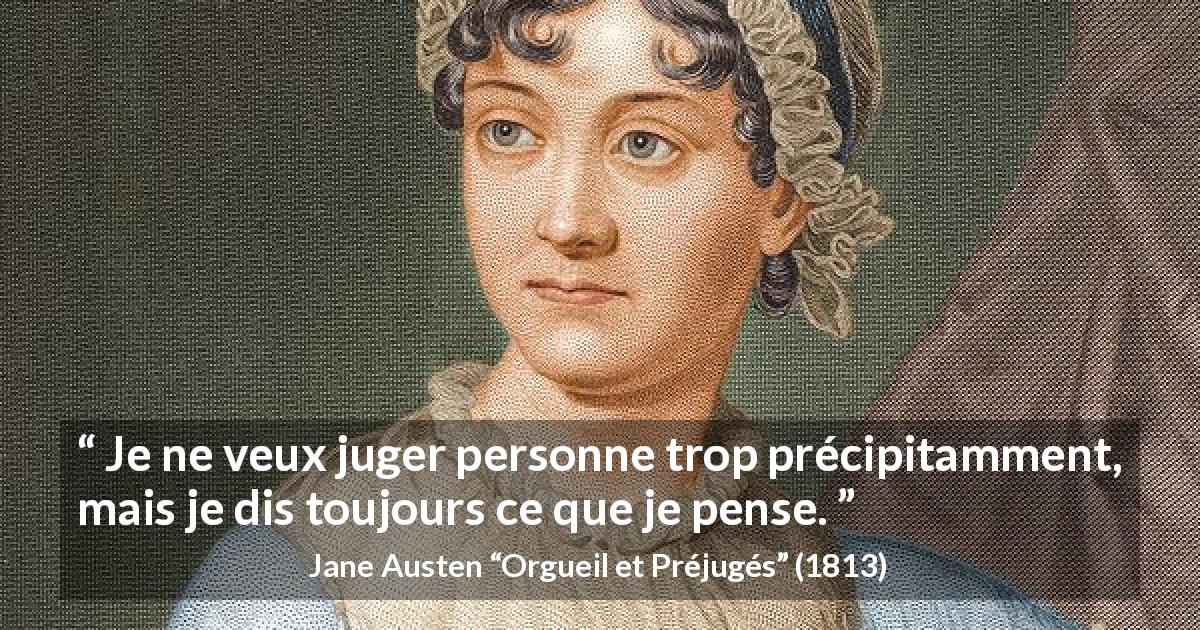 Citation de Jane Austen sur le jugement tirée d'Orgueil et Préjugés - Je ne veux juger personne trop précipitamment, mais je dis toujours ce que je pense.