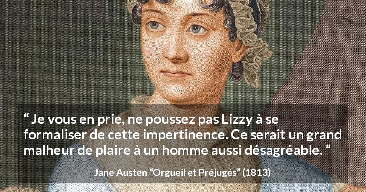 Citation de Jane Austen sur la vexation tirée d'Orgueil et Préjugés - Je vous en prie, ne poussez pas Lizzy à se formaliser de cette impertinence. Ce serait un grand malheur de plaire à un homme aussi désagréable.