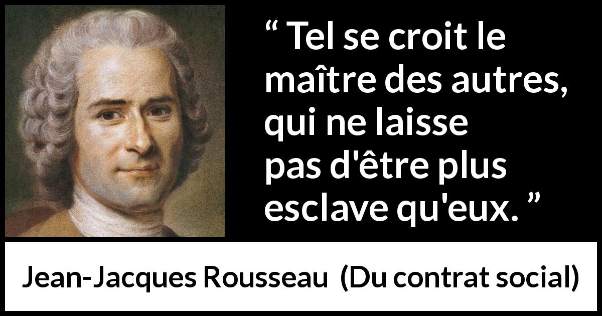 Citation de Jean-Jacques Rousseau sur la dépendance tirée de Du contrat social - Tel se croit le maître des autres, qui ne laisse pas d'être plus esclave qu'eux.