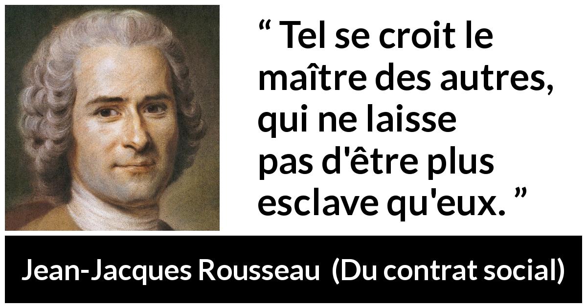 Citation de Jean-Jacques Rousseau sur la dépendance tirée de Du contrat social - Tel se croit le maître des autres, qui ne laisse pas d'être plus esclave qu'eux.