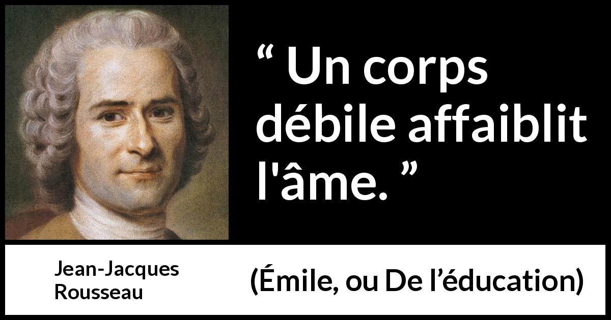 Citation de Jean-Jacques Rousseau sur l'esprit tirée d'Émile, ou De l’éducation - Un corps débile affaiblit l'âme.