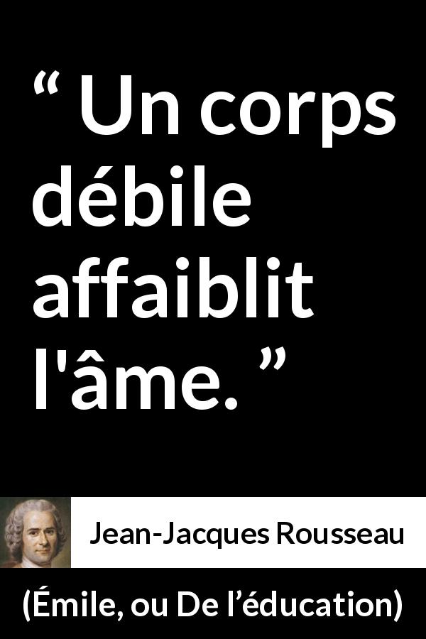 Citation de Jean-Jacques Rousseau sur l'esprit tirée d'Émile, ou De l’éducation - Un corps débile affaiblit l'âme.