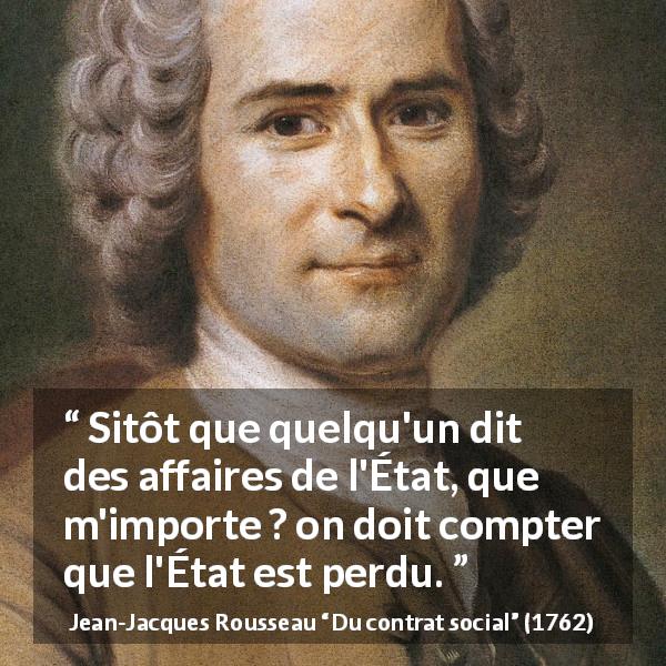 Citation de Jean-Jacques Rousseau sur l'importance tirée de Du contrat social - Sitôt que quelqu'un dit des affaires de l'État, que m'importe ? on doit compter que l'État est perdu.