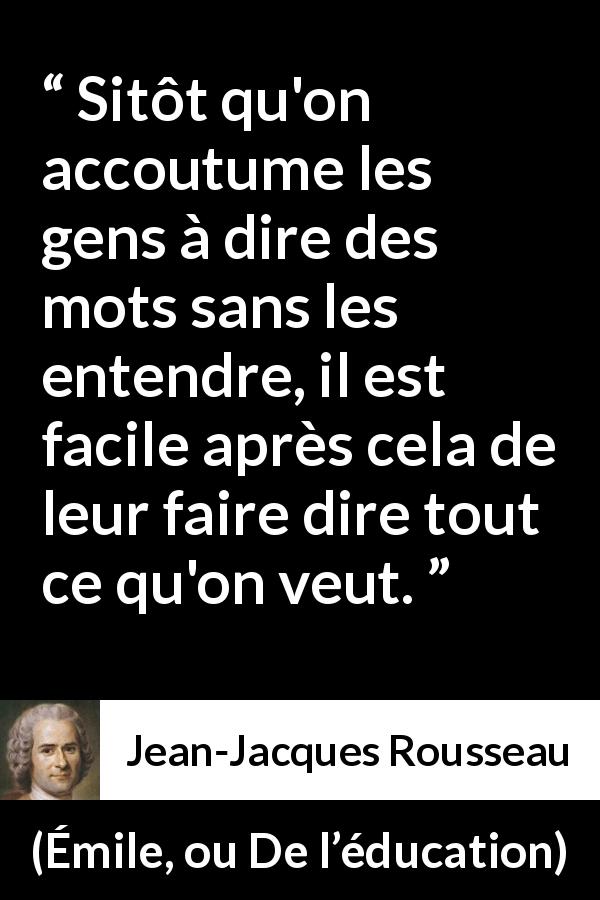 Citation de Jean-Jacques Rousseau sur la manipulation tirée d'Émile, ou De l’éducation - Sitôt qu'on accoutume les gens à dire des mots sans les entendre, il est facile après cela de leur faire dire tout ce qu'on veut.