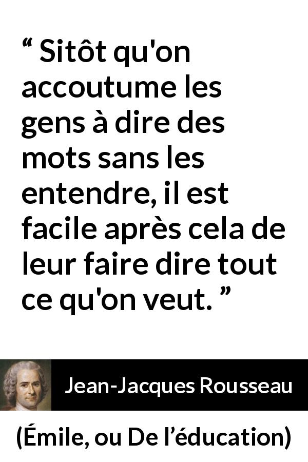 Citation de Jean-Jacques Rousseau sur la manipulation tirée d'Émile, ou De l’éducation - Sitôt qu'on accoutume les gens à dire des mots sans les entendre, il est facile après cela de leur faire dire tout ce qu'on veut.