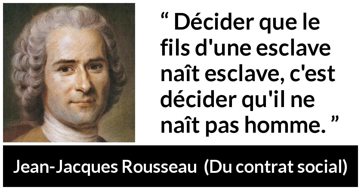 Citation de Jean-Jacques Rousseau sur l'oppression tirée de Du contrat social - Décider que le fils d'une esclave naît esclave, c'est décider qu'il ne naît pas homme.