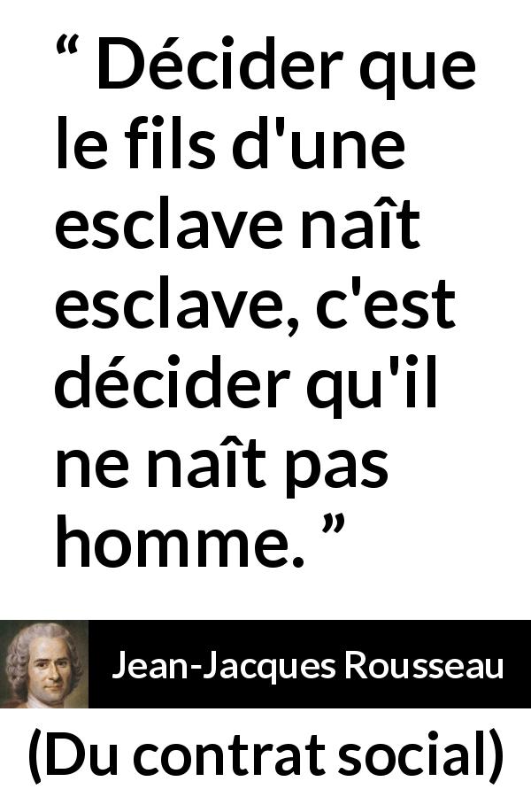 Citation de Jean-Jacques Rousseau sur l'oppression tirée de Du contrat social - Décider que le fils d'une esclave naît esclave, c'est décider qu'il ne naît pas homme.