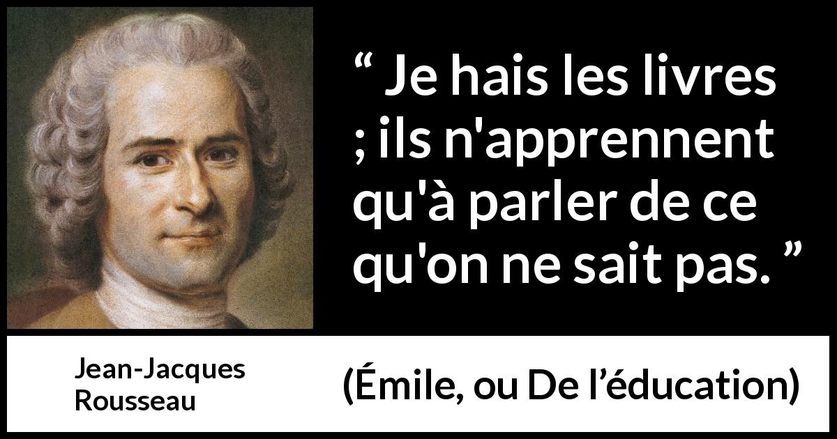 Citation de Jean-Jacques Rousseau sur le savoir tirée d'Émile, ou De l’éducation - Je hais les livres ; ils n'apprennent qu'à parler de ce qu'on ne sait pas.