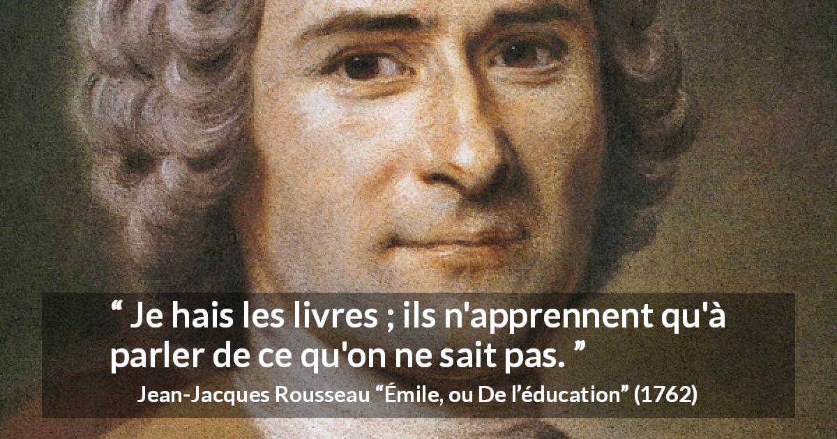 Citation de Jean-Jacques Rousseau sur le savoir tirée d'Émile, ou De l’éducation - Je hais les livres ; ils n'apprennent qu'à parler de ce qu'on ne sait pas.