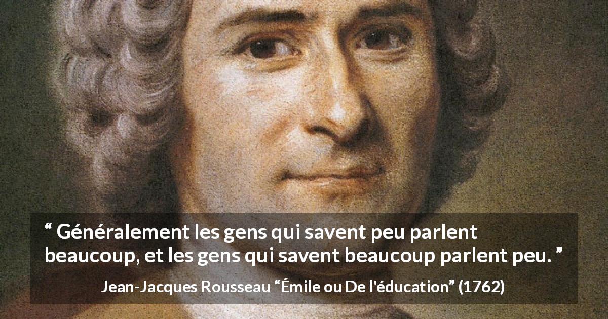 Citation de Jean-Jacques Rousseau sur le savoir tirée d'Émile ou De l'éducation - Généralement les gens qui savent peu parlent beaucoup, et les gens qui savent beaucoup parlent peu.