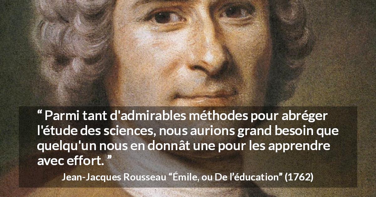 Citation de Jean-Jacques Rousseau sur la science tirée d'Émile, ou De l’éducation - Parmi tant d'admirables méthodes pour abréger l'étude des sciences, nous aurions grand besoin que quelqu'un nous en donnât une pour les apprendre avec effort.