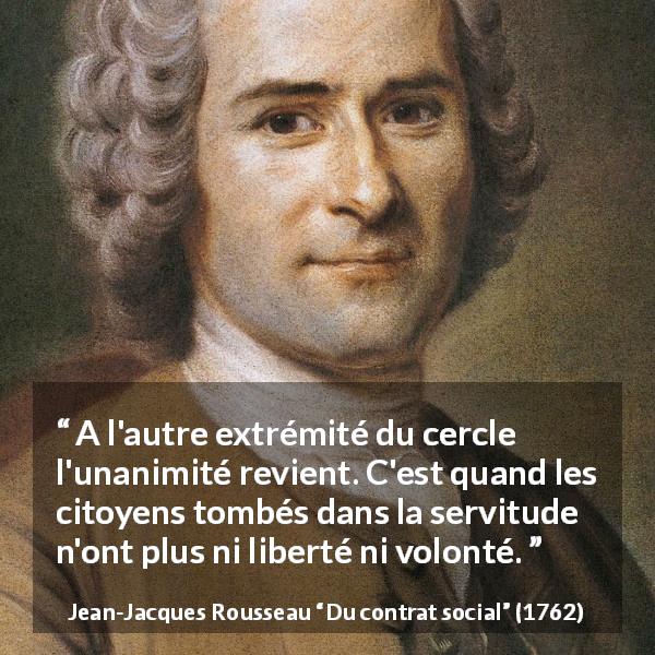 Citation de Jean-Jacques Rousseau sur la servitude tirée de Du contrat social - A l'autre extrémité du cercle l'unanimité revient. C'est quand les citoyens tombés dans la servitude n'ont plus ni liberté ni volonté.