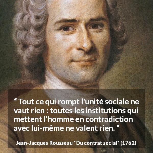 Citation de Jean-Jacques Rousseau sur la société tirée de Du contrat social - Tout ce qui rompt l'unité sociale ne vaut rien : toutes les institutions qui mettent l'homme en contradiction avec lui-même ne valent rien.