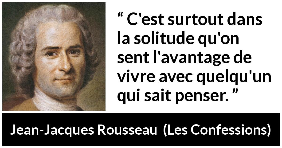 Citation de Jean-Jacques Rousseau sur la solitude tirée des Confessions - C'est surtout dans la solitude qu'on sent l'avantage de vivre avec quelqu'un qui sait penser.