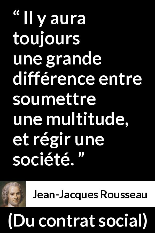 Citation de Jean-Jacques Rousseau sur la soumission tirée de Du contrat social - Il y aura toujours une grande différence entre soumettre une multitude, et régir une société.