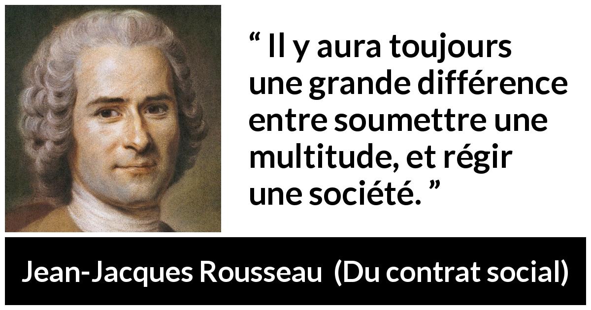 Citation de Jean-Jacques Rousseau sur la soumission tirée de Du contrat social - Il y aura toujours une grande différence entre soumettre une multitude, et régir une société.