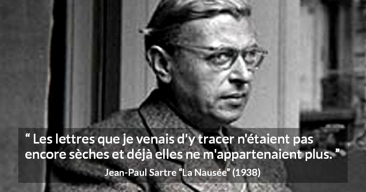 Citation de Jean-Paul Sartre sur l'écriture tirée de La Nausée - Les lettres que je venais d'y tracer n'étaient pas encore sèches et déjà elles ne m'appartenaient plus.