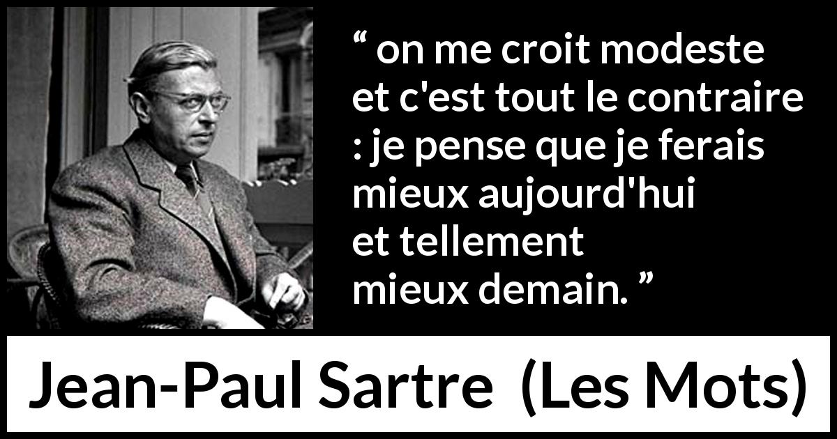 Citation de Jean-Paul Sartre sur l'ambition tirée des Mots - on me croit modeste et c'est tout le contraire : je pense que je ferais mieux aujourd'hui et tellement mieux demain.