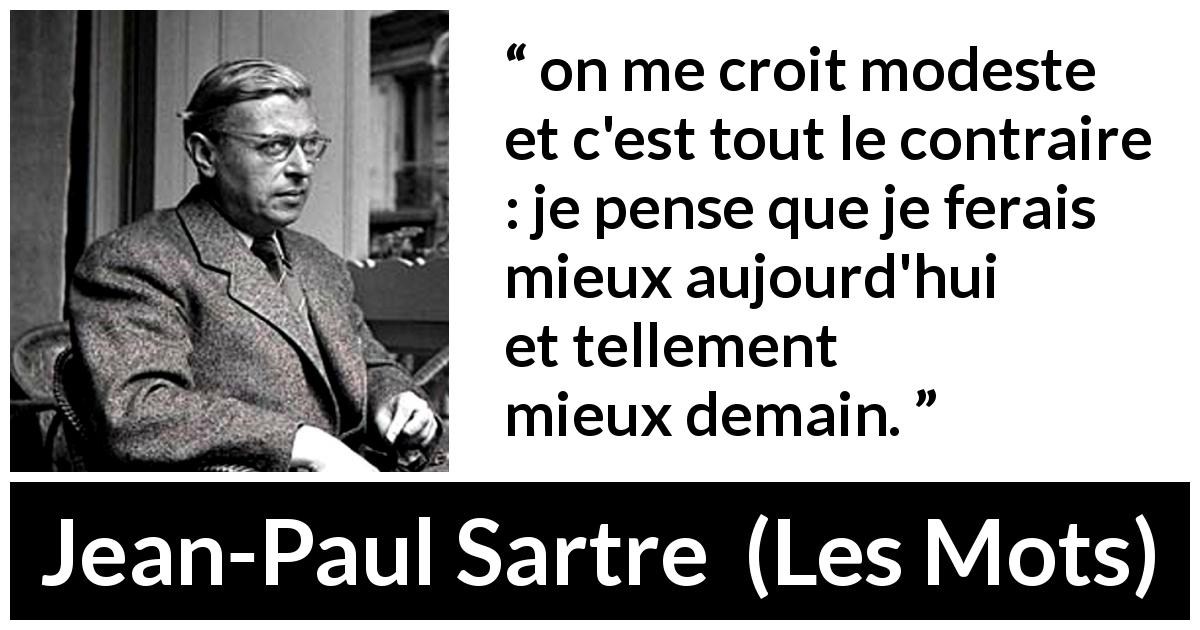 Citation de Jean-Paul Sartre sur l'ambition tirée des Mots - on me croit modeste et c'est tout le contraire : je pense que je ferais mieux aujourd'hui et tellement mieux demain.