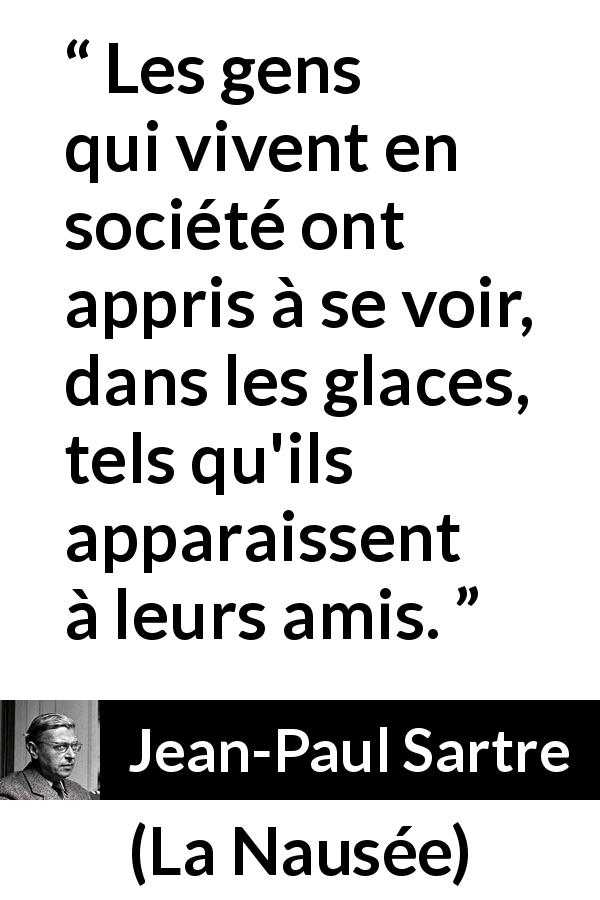 Citation de Jean-Paul Sartre sur l'amitié tirée de La Nausée - Les gens qui vivent en société ont appris à se voir, dans les glaces, tels qu'ils apparaissent à leurs amis.