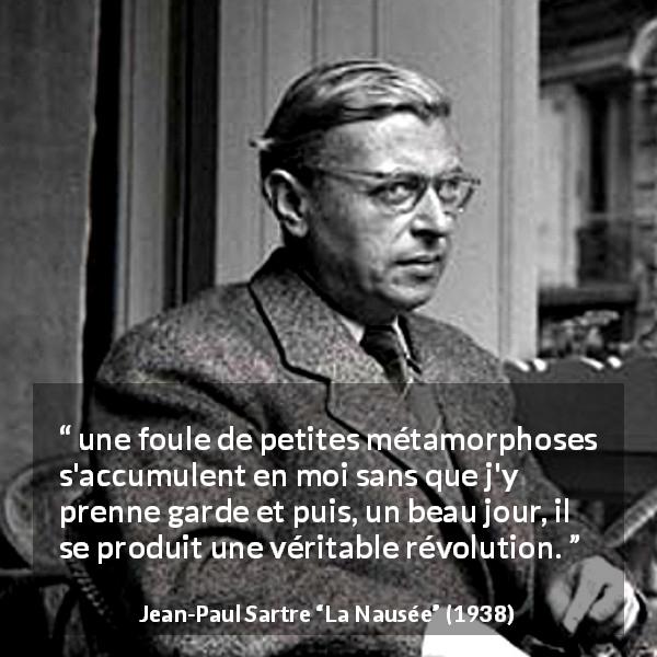 Citation de Jean-Paul Sartre sur le changement tirée de La Nausée - une foule de petites métamorphoses s'accumulent en moi sans que j'y prenne garde et puis, un beau jour, il se produit une véritable révolution.