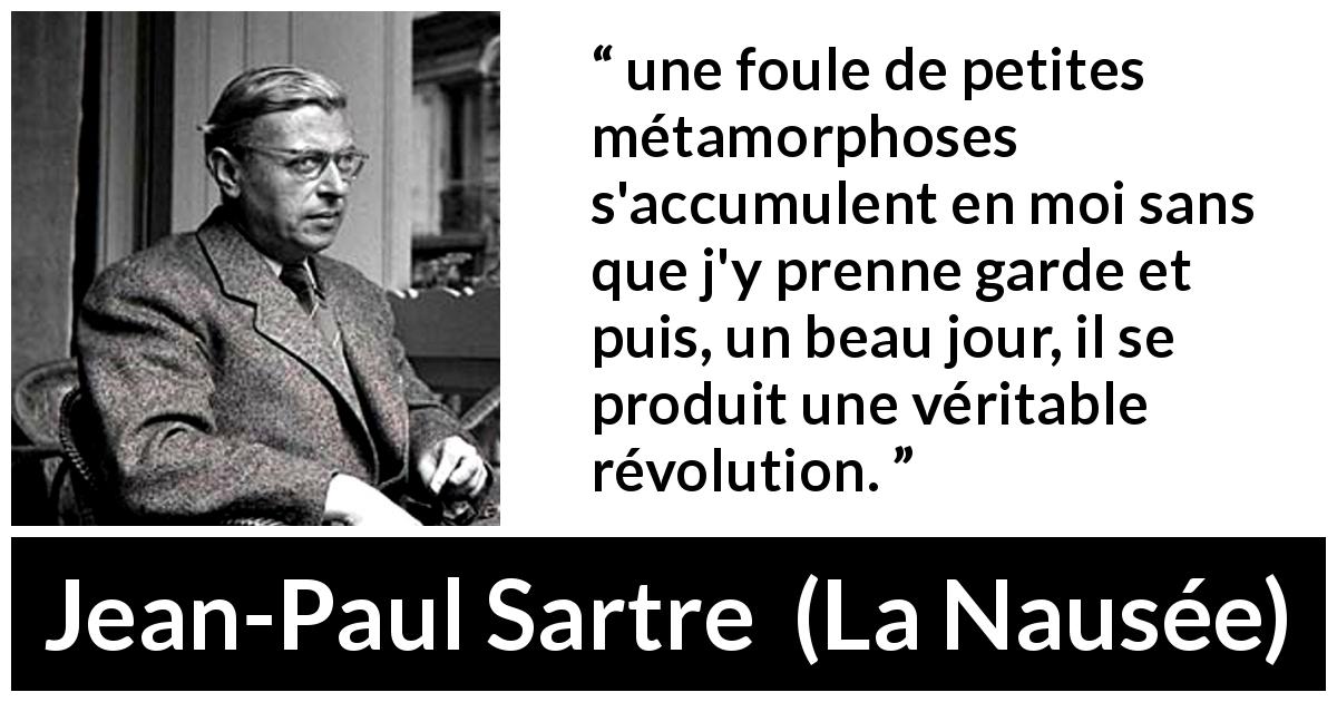 Citation de Jean-Paul Sartre sur le changement tirée de La Nausée - une foule de petites métamorphoses s'accumulent en moi sans que j'y prenne garde et puis, un beau jour, il se produit une véritable révolution.