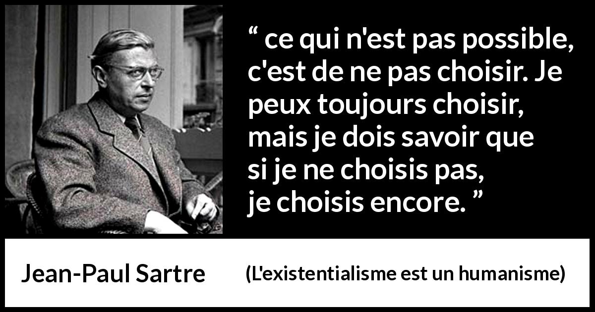 Citation de Jean-Paul Sartre sur le choix tirée de L'existentialisme est un humanisme - ce qui n'est pas possible, c'est de ne pas choisir. Je peux toujours choisir, mais je dois savoir que si je ne choisis pas, je choisis encore.