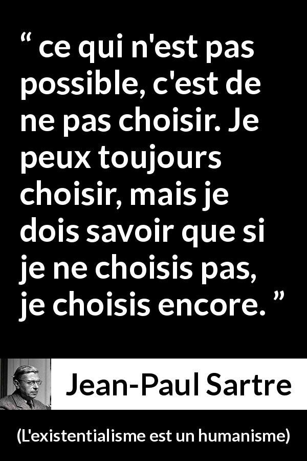 Citation de Jean-Paul Sartre sur le choix tirée de L'existentialisme est un humanisme - ce qui n'est pas possible, c'est de ne pas choisir. Je peux toujours choisir, mais je dois savoir que si je ne choisis pas, je choisis encore.