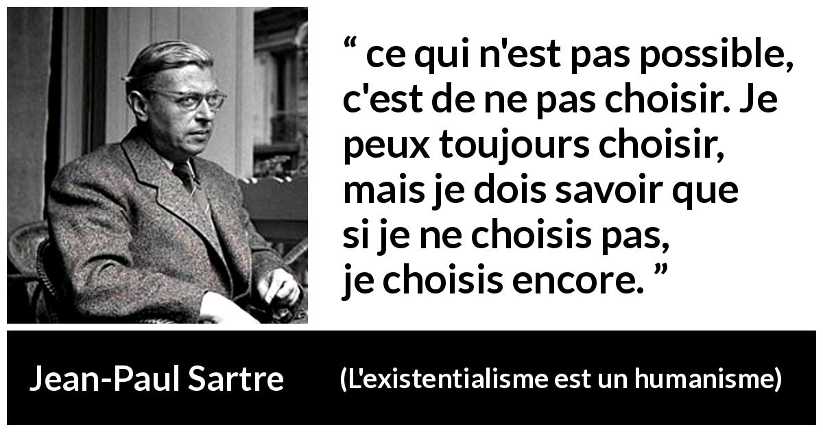 Citation de Jean-Paul Sartre sur le choix tirée de L'existentialisme est un humanisme - ce qui n'est pas possible, c'est de ne pas choisir. Je peux toujours choisir, mais je dois savoir que si je ne choisis pas, je choisis encore.