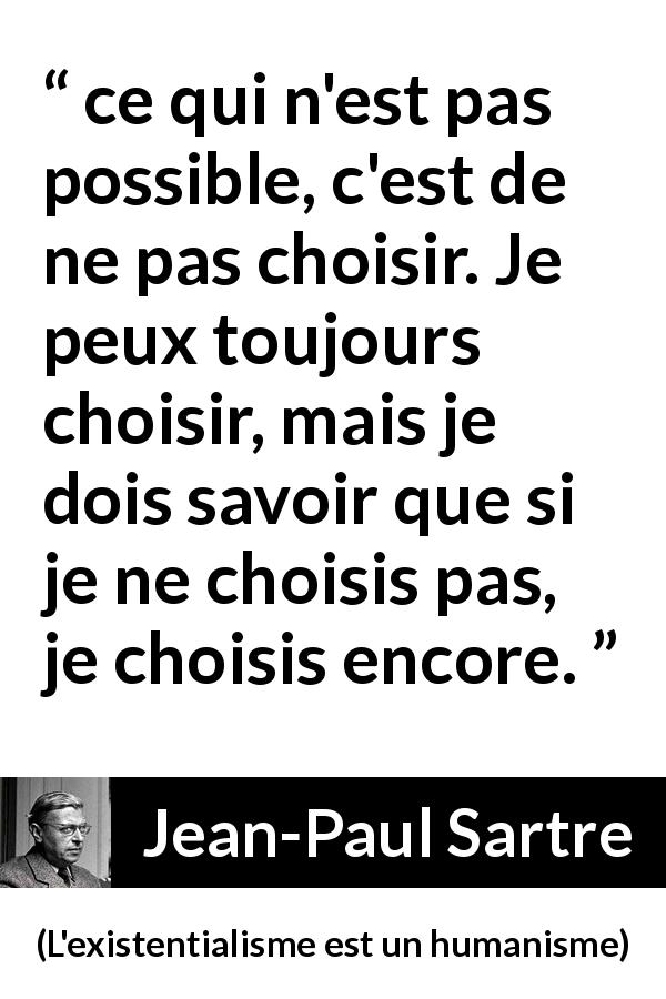 Citation de Jean-Paul Sartre sur le choix tirée de L'existentialisme est un humanisme - ce qui n'est pas possible, c'est de ne pas choisir. Je peux toujours choisir, mais je dois savoir que si je ne choisis pas, je choisis encore.