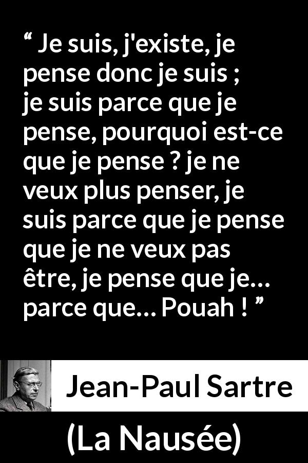 Citation de Jean-Paul Sartre sur l'existence tirée de La Nausée - Je suis, j'existe, je pense donc je suis ; je suis parce que je pense, pourquoi est-ce que je pense ? je ne veux plus penser, je suis parce que je pense que je ne veux pas être, je pense que je… parce que… Pouah !