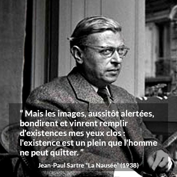Citation de Jean-Paul Sartre sur l'existence tirée de La Nausée - Mais les images, aussitôt alertées, bondirent et vinrent remplir d'existences mes yeux clos : l'existence est un plein que l'homme ne peut quitter.