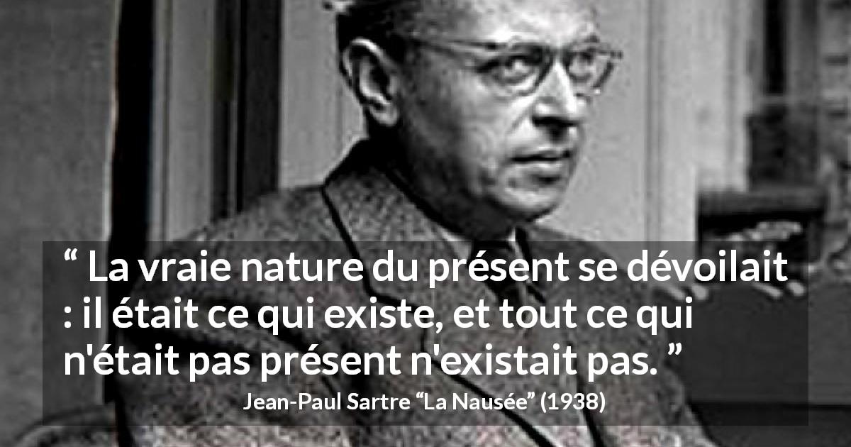 Citation de Jean-Paul Sartre sur l'existence tirée de La Nausée - La vraie nature du présent se dévoilait : il était ce qui existe, et tout ce qui n'était pas présent n'existait pas.