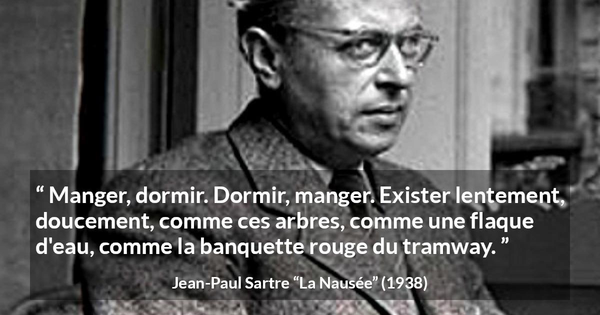 Citation de Jean-Paul Sartre sur l'existence tirée de La Nausée - Manger, dormir. Dormir, manger. Exister lentement, doucement, comme ces arbres, comme une flaque d'eau, comme la banquette rouge du tramway.