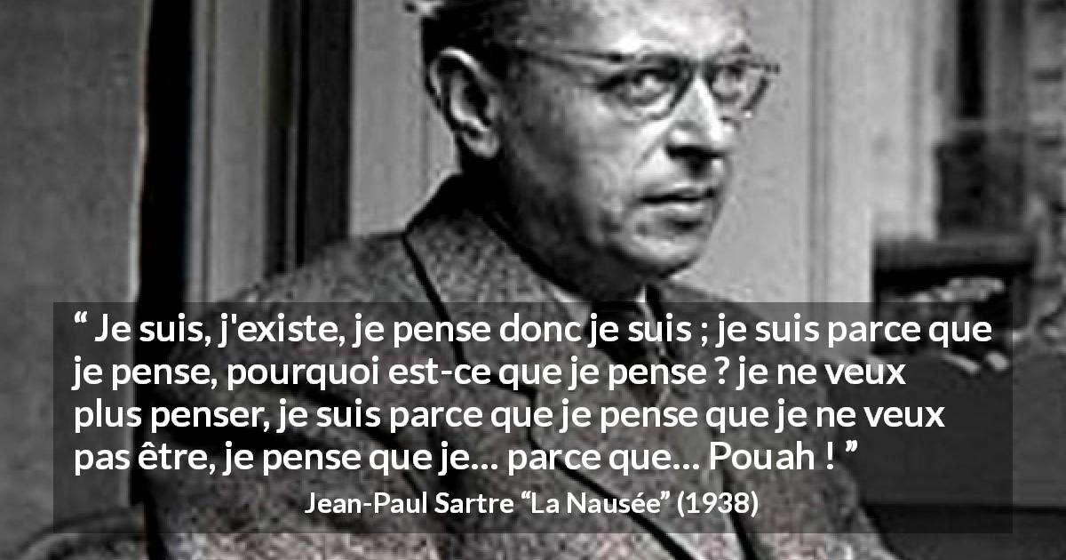Citation de Jean-Paul Sartre sur l'existence tirée de La Nausée - Je suis, j'existe, je pense donc je suis ; je suis parce que je pense, pourquoi est-ce que je pense ? je ne veux plus penser, je suis parce que je pense que je ne veux pas être, je pense que je… parce que… Pouah !